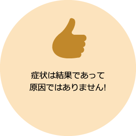 症状は結果であって原因ではありません!
